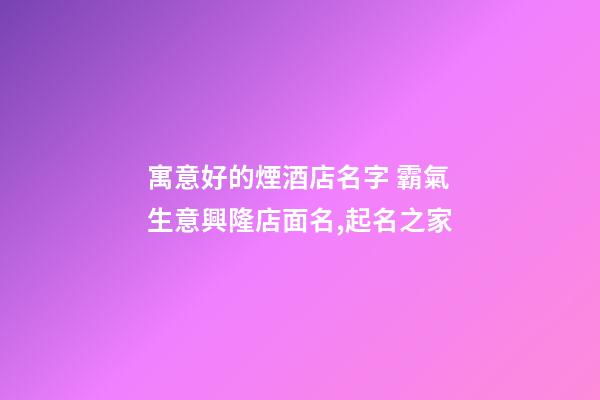 寓意好的煙酒店名字 霸氣生意興隆店面名,起名之家-第1張-店鋪起名-玄機派